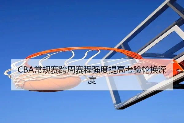 CBA常规赛跨周赛程强度提高考验轮换深度