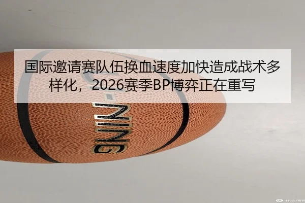 国际邀请赛队伍换血速度加快造成战术多样化，2026赛季BP博弈正在重写 | AYX